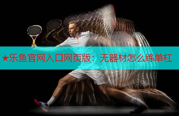 ★乐鱼官网入口网页版：无器材怎么练单杠