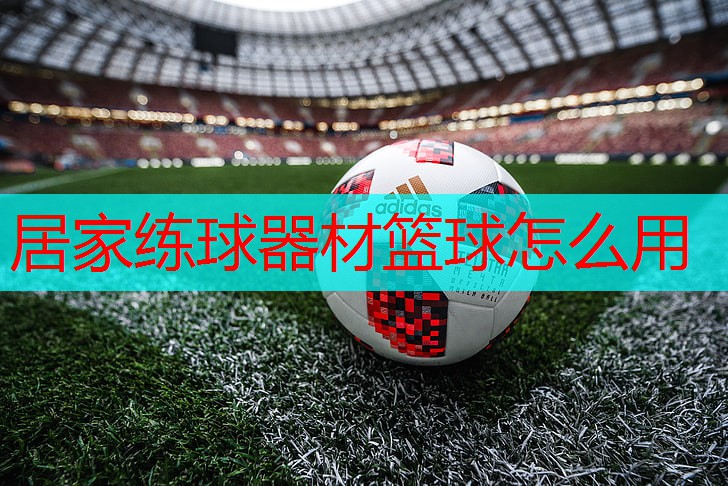 居家练球器材篮球怎么用 居家练球器材篮球怎么用