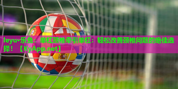 单杠颈椎牵引单杠:轻松改善颈椎问题的绝佳选择! 单杠颈椎牵引单杠:轻松改善颈椎问题的绝佳选择!