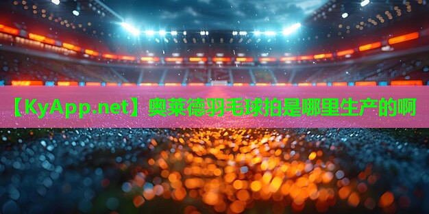 奥莱德羽毛球拍是哪里生产的啊 奥莱德羽毛球拍是哪里生产的啊
