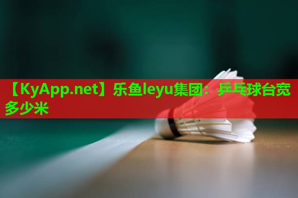 乒乓球台宽多少米 乒乓球台宽多少米