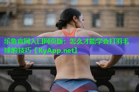 怎么才能学会打羽毛球的技巧 怎么才能学会打羽毛球的技巧