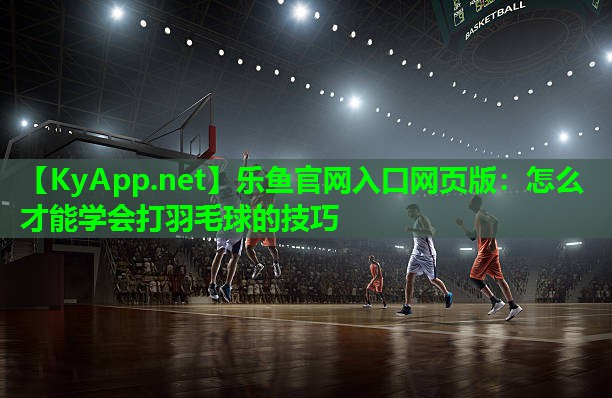 怎么才能学会打羽毛球的技巧 怎么才能学会打羽毛球的技巧