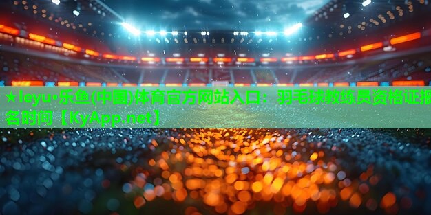 羽毛球教练员资格证报名时间 羽毛球教练员资格证报名时间